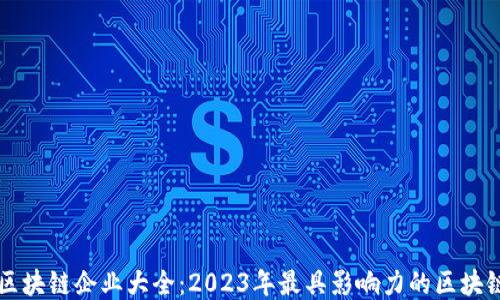 
全国区块链企业大全：2023年最具影响力的区块链公司