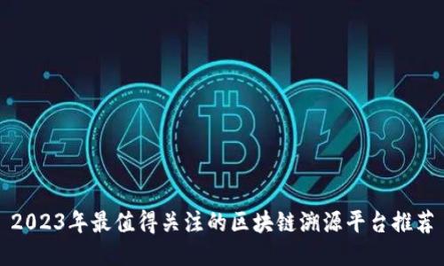 2023年最值得关注的区块链溯源平台推荐